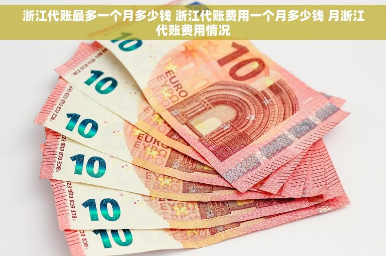 浙江代账最多一个月多少钱 浙江代账费用一个月多少钱 月浙江代账费用情况