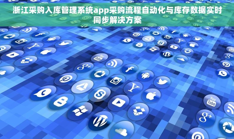 浙江采购入库管理系统app采购流程自动化与库存数据实时同步解决方案
