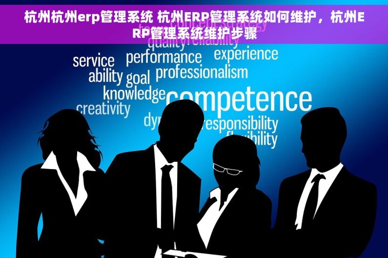 杭州杭州erp管理系统 杭州ERP管理系统如何维护，杭州ERP管理系统维护步骤
