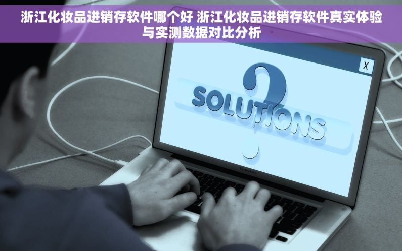 浙江化妆品进销存软件哪个好 浙江化妆品进销存软件真实体验与实测数据对比分析