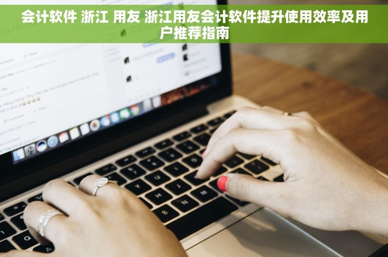 会计软件 浙江 用友 浙江用友会计软件提升使用效率及用户推荐指南