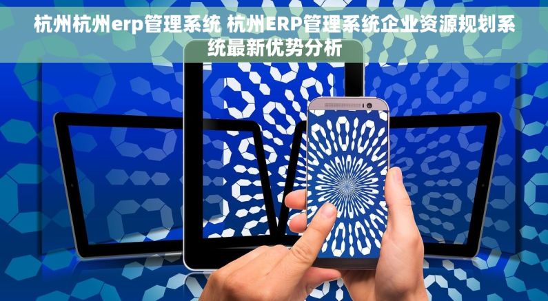 杭州杭州erp管理系统 杭州ERP管理系统企业资源规划系统最新优势分析