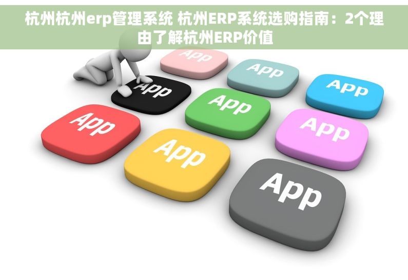 杭州杭州erp管理系统 杭州ERP系统选购指南：2个理由了解杭州ERP价值