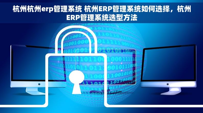杭州杭州erp管理系统 杭州ERP管理系统如何选择，杭州ERP管理系统选型方法