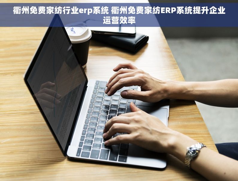衢州免费家纺行业erp系统 衢州免费家纺ERP系统提升企业运营效率