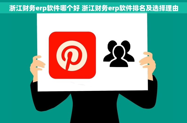 浙江财务erp软件哪个好 浙江财务erp软件排名及选择理由