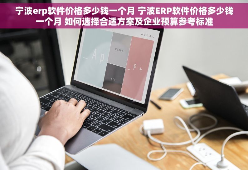宁波erp软件价格多少钱一个月 宁波ERP软件价格多少钱一个月 如何选择合适方案及企业预算参考标准