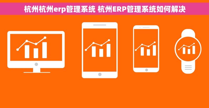杭州杭州erp管理系统 杭州ERP管理系统如何解决