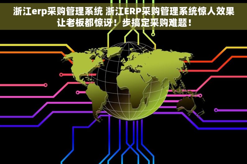 浙江erp采购管理系统 浙江ERP采购管理系统惊人效果让老板都惊讶！步搞定采购难题！