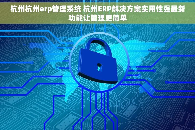 杭州杭州erp管理系统 杭州ERP解决方案实用性强最新功能让管理更简单