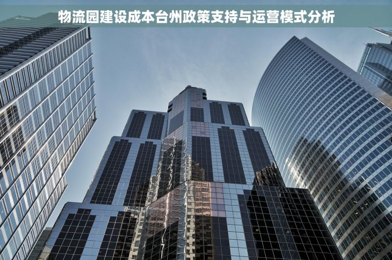 物流园建设成本台州政策支持与运营模式分析