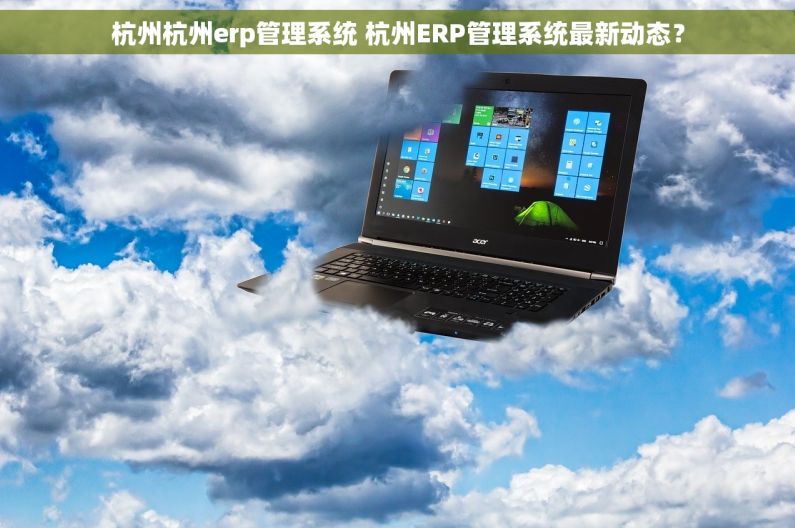 杭州杭州erp管理系统 杭州ERP管理系统最新动态？