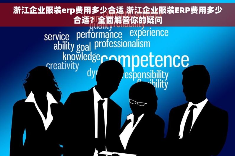 浙江企业服装erp费用多少合适 浙江企业服装ERP费用多少合适？全面解答你的疑问