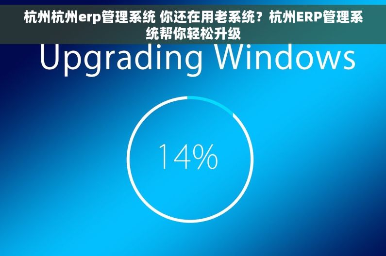 杭州杭州erp管理系统 你还在用老系统？杭州ERP管理系统帮你轻松升级