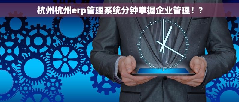 杭州杭州erp管理系统分钟掌握企业管理！?
