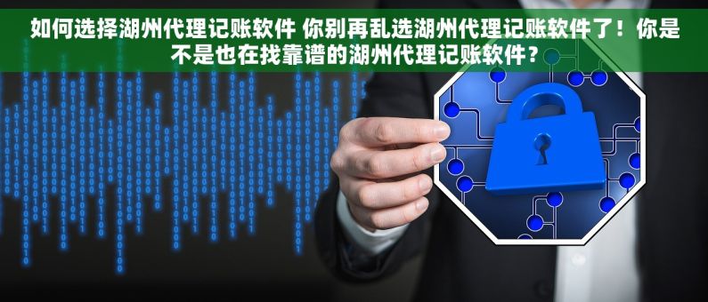 如何选择湖州代理记账软件 你别再乱选湖州代理记账软件了！你是不是也在找靠谱的湖州代理记账软件？