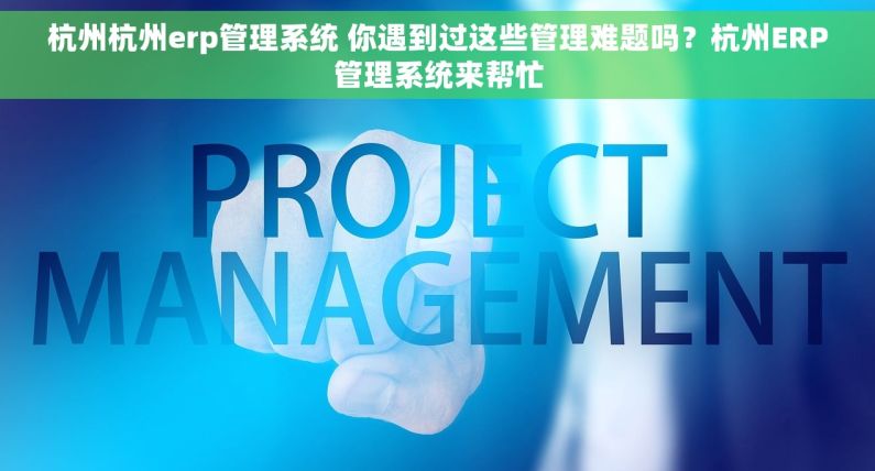 杭州杭州erp管理系统 你遇到过这些管理难题吗？杭州ERP管理系统来帮忙