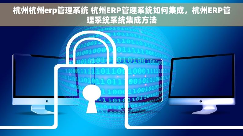 杭州杭州erp管理系统 杭州ERP管理系统如何集成，杭州ERP管理系统系统集成方法