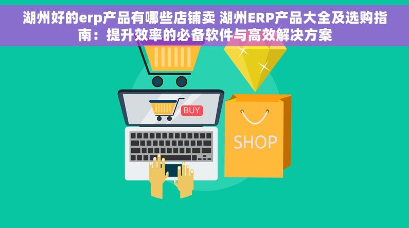 湖州好的erp产品有哪些店铺卖 湖州ERP产品大全及选购指南：提升效率的必备软件与高效解决方案