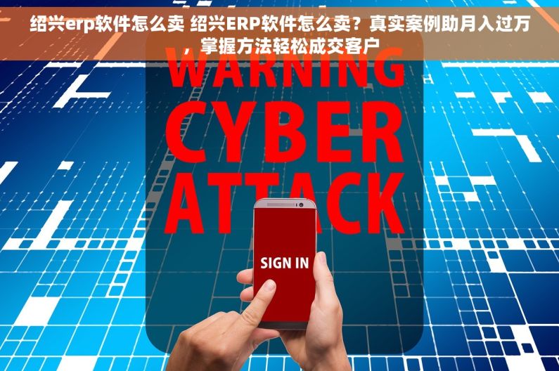 绍兴erp软件怎么卖 绍兴ERP软件怎么卖？真实案例助月入过万，掌握方法轻松成交客户