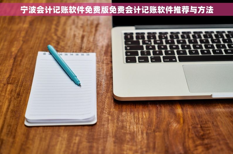 宁波会计记账软件免费版免费会计记账软件推荐与方法