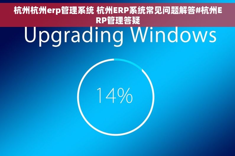 杭州杭州erp管理系统 杭州ERP系统常见问题解答#杭州ERP管理答疑