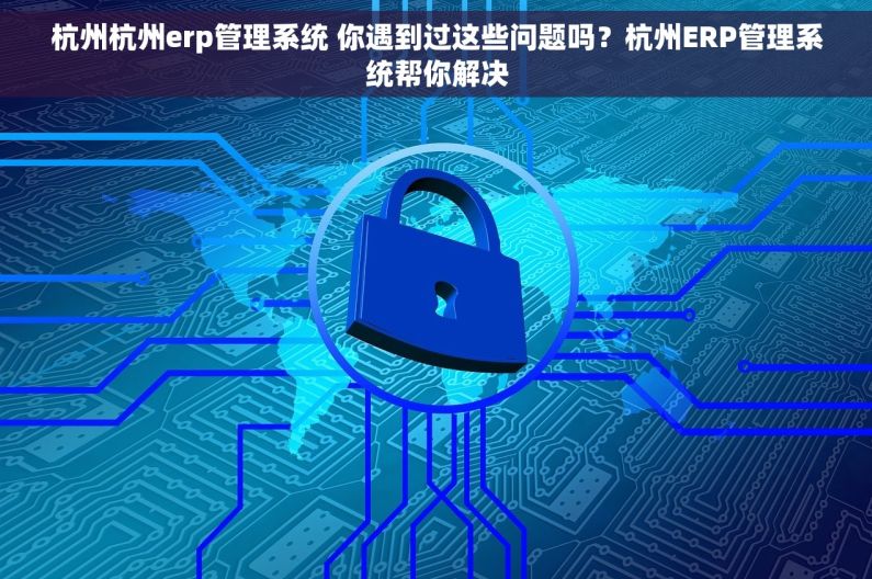 杭州杭州erp管理系统 你遇到过这些问题吗？杭州ERP管理系统帮你解决