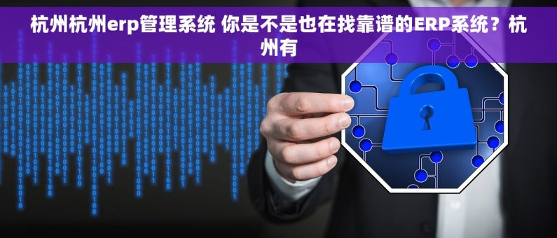 杭州杭州erp管理系统 你是不是也在找靠谱的ERP系统？杭州有