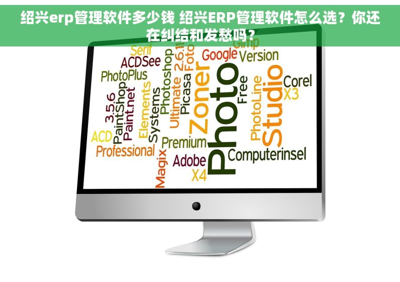 绍兴erp管理软件多少钱 绍兴ERP管理软件怎么选？你还在纠结和发愁吗？