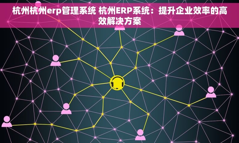 杭州杭州erp管理系统 杭州ERP系统：提升企业效率的高效解决方案