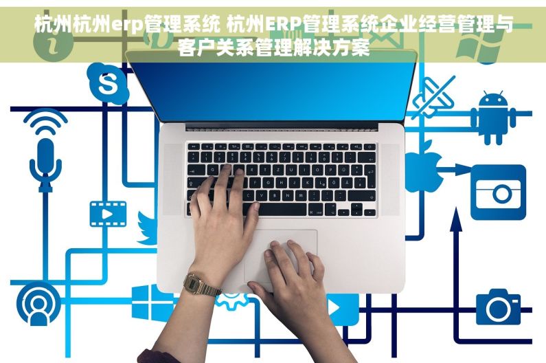 杭州杭州erp管理系统 杭州ERP管理系统企业经营管理与客户关系管理解决方案
