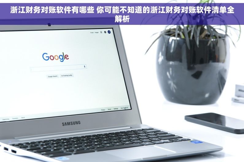 浙江财务对账软件有哪些 你可能不知道的浙江财务对账软件清单全解析