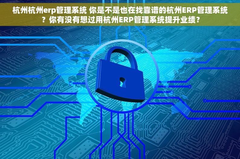 杭州杭州erp管理系统 你是不是也在找靠谱的杭州ERP管理系统？你有没有想过用杭州ERP管理系统提升业绩？