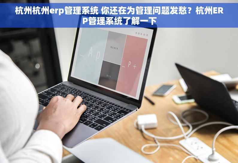 杭州杭州erp管理系统 你还在为管理问题发愁？杭州ERP管理系统了解一下