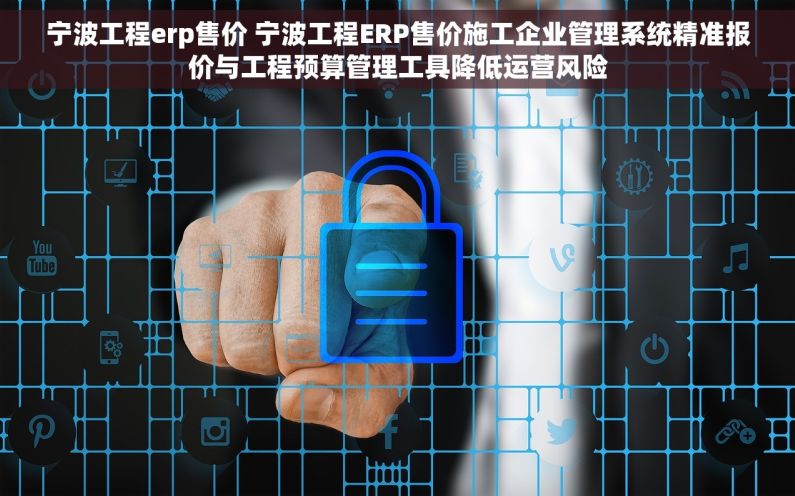 宁波工程erp售价 宁波工程ERP售价施工企业管理系统精准报价与工程预算管理工具降低运营风险