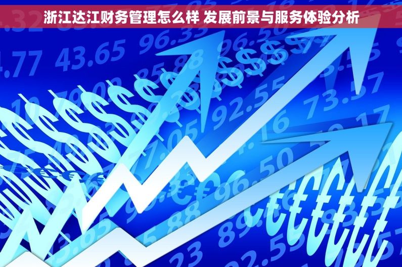浙江达江财务管理怎么样 发展前景与服务体验分析