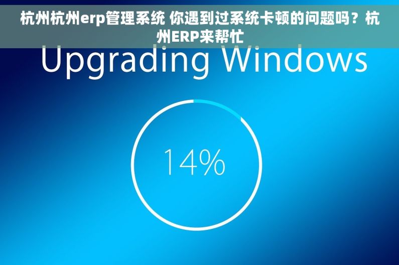 杭州杭州erp管理系统 你遇到过系统卡顿的问题吗？杭州ERP来帮忙