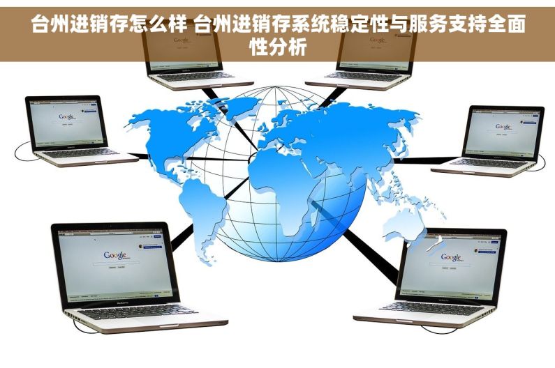 台州进销存怎么样 台州进销存系统稳定性与服务支持全面性分析