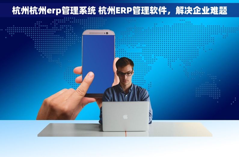 杭州杭州erp管理系统 杭州ERP管理软件，解决企业难题