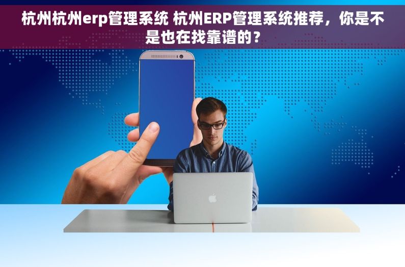 杭州杭州erp管理系统 杭州ERP管理系统推荐，你是不是也在找靠谱的？