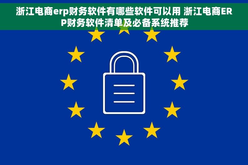 浙江电商erp财务软件有哪些软件可以用 浙江电商ERP财务软件清单及必备系统推荐