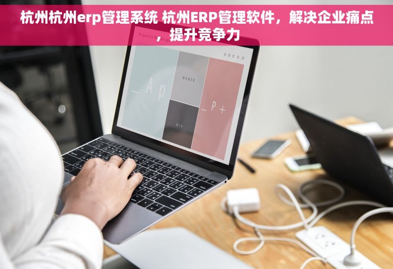 杭州杭州erp管理系统 杭州ERP管理软件，解决企业痛点，提升竞争力