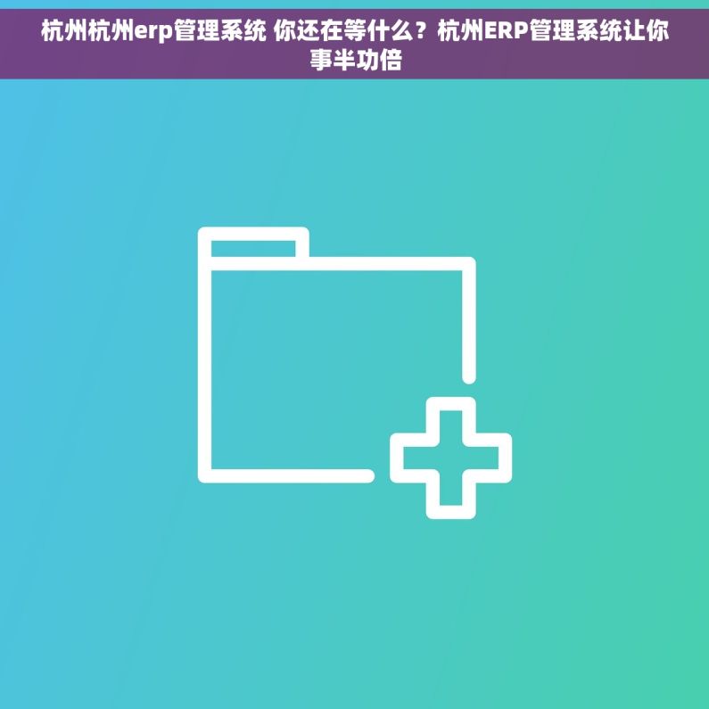 杭州杭州erp管理系统 你还在等什么？杭州ERP管理系统让你事半功倍
