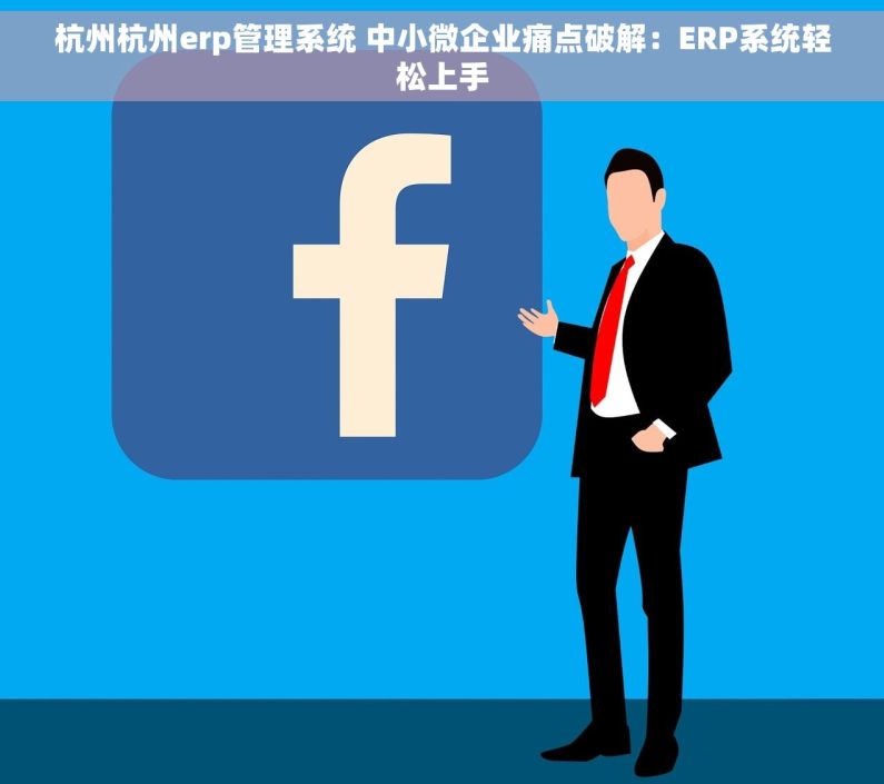 杭州杭州erp管理系统 中小微企业痛点破解：ERP系统轻松上手
