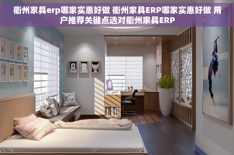 衢州家具erp哪家实惠好做 衢州家具ERP哪家实惠好做 用户推荐关键点选对衢州家具ERP