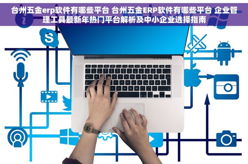 台州五金erp软件有哪些平台 台州五金ERP软件有哪些平台 企业管理工具最新年热门平台解析及中小企业选择指南