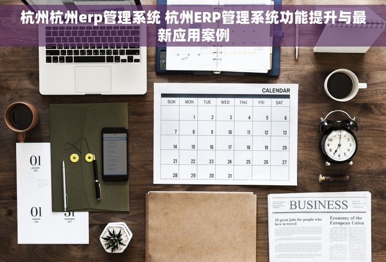 杭州杭州erp管理系统 杭州ERP管理系统功能提升与最新应用案例