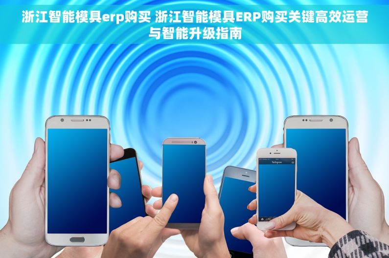 浙江智能模具erp购买 浙江智能模具ERP购买关键高效运营与智能升级指南