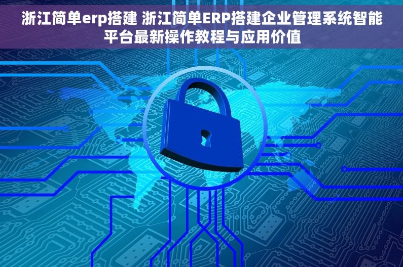 浙江简单erp搭建 浙江简单ERP搭建企业管理系统智能平台最新操作教程与应用价值