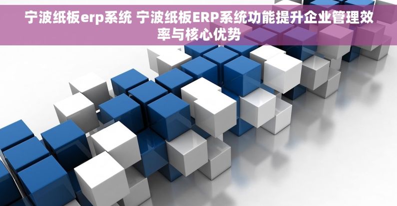 宁波纸板erp系统 宁波纸板ERP系统功能提升企业管理效率与核心优势
